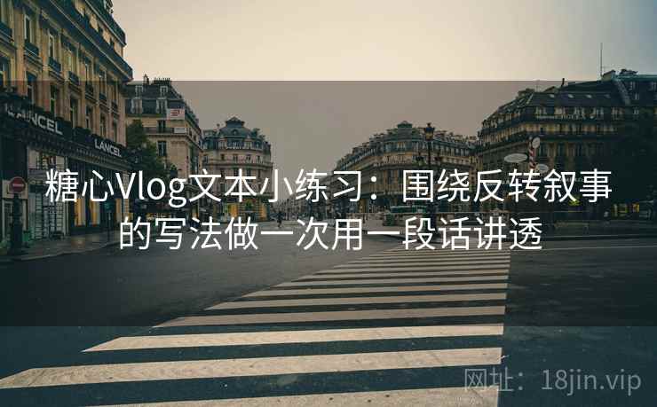 糖心Vlog文本小练习：围绕反转叙事的写法做一次用一段话讲透