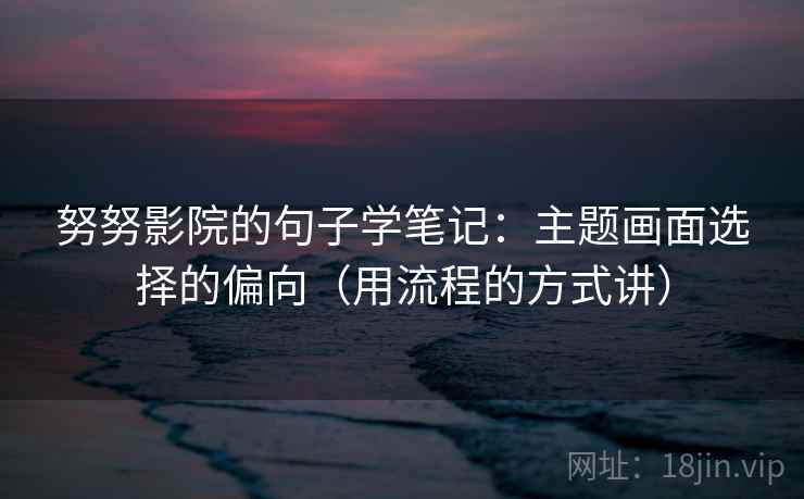 努努影院的句子学笔记：主题画面选择的偏向（用流程的方式讲）