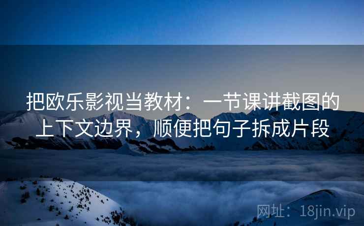 把欧乐影视当教材：一节课讲截图的上下文边界，顺便把句子拆成片段