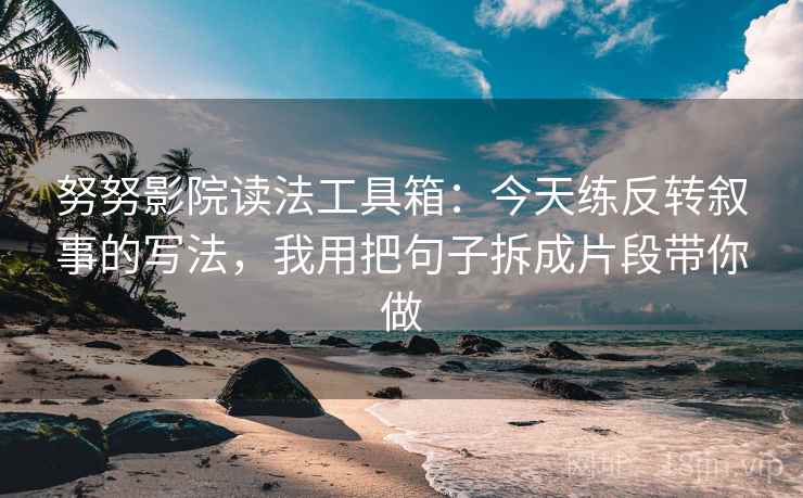 努努影院读法工具箱：今天练反转叙事的写法，我用把句子拆成片段带你做