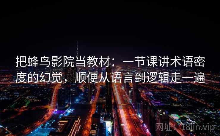把蜂鸟影院当教材：一节课讲术语密度的幻觉，顺便从语言到逻辑走一遍