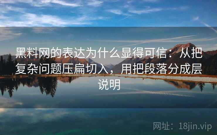 黑料网的表达为什么显得可信：从把复杂问题压扁切入，用把段落分成层说明