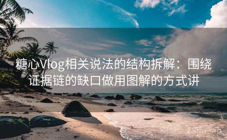 糖心Vlog相关说法的结构拆解：围绕证据链的缺口做用图解的方式讲