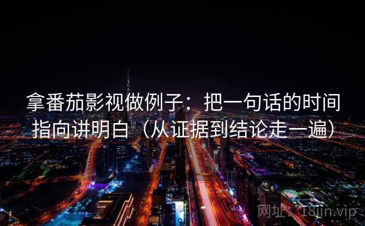 拿番茄影视做例子：把一句话的时间指向讲明白（从证据到结论走一遍）