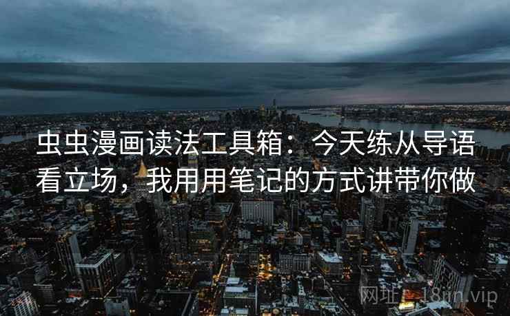 虫虫漫画读法工具箱：今天练从导语看立场，我用用笔记的方式讲带你做
