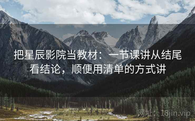 把星辰影院当教材：一节课讲从结尾看结论，顺便用清单的方式讲