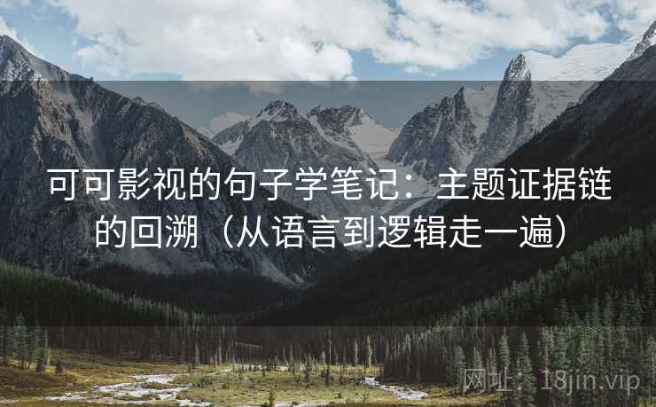可可影视的句子学笔记：主题证据链的回溯（从语言到逻辑走一遍）