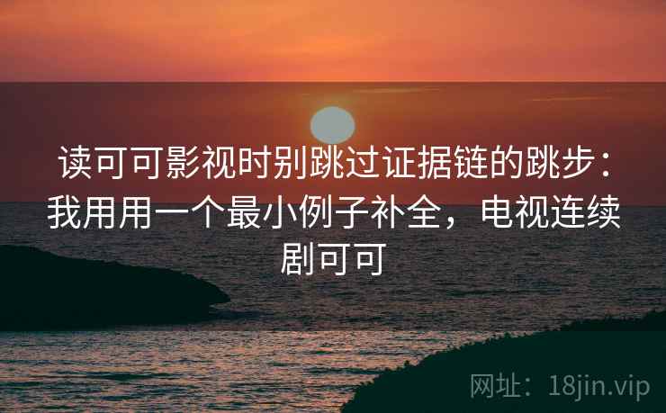 读可可影视时别跳过证据链的跳步:我用用一个最小例子补全,电视连续剧可可 读可可影视时别跳过证据链的跳步:我用用一个最小例子补全,电视连续剧可可